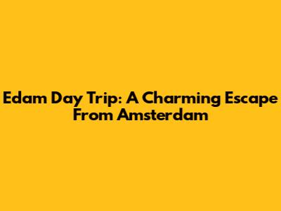Edam Day Trip: A Charming Escape From Amsterdam