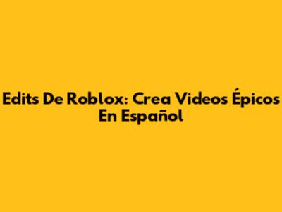 Edits De Roblox: Crea Videos Épicos En Español