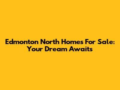 Edmonton North Homes For Sale: Your Dream Awaits
