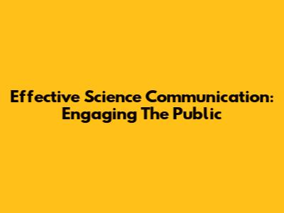 Effective Science Communication: Engaging The Public