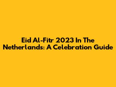 Eid Al-Fitr 2023 In The Netherlands: A Celebration Guide