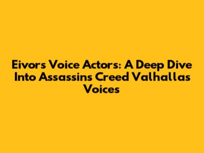 Eivor's Voice Actors: A Deep Dive Into Assassin's Creed Valhalla's Voices