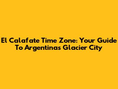 El Calafate Time Zone: Your Guide To Argentina's Glacier City