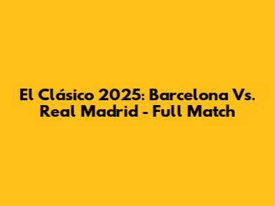 El Clásico 2025: Barcelona Vs. Real Madrid - Full Match