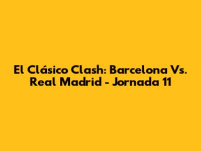 El Clásico Clash: Barcelona Vs. Real Madrid - Jornada 11