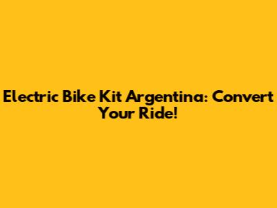 Electric Bike Kit Argentina: Convert Your Ride!