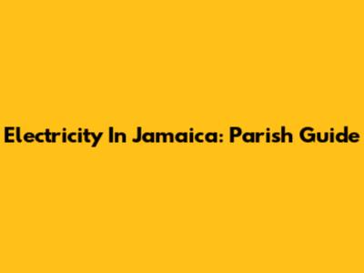 Electricity In Jamaica: Parish Guide