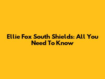 Ellie Fox South Shields: All You Need To Know
