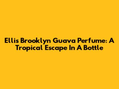 Ellis Brooklyn Guava Perfume: A Tropical Escape In A Bottle