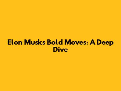 Elon Musk's Bold Moves: A Deep Dive