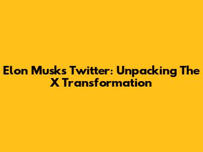 Elon Musk's Twitter: Unpacking The X Transformation