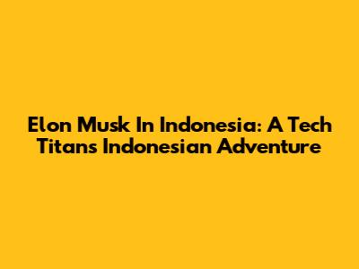 Elon Musk In Indonesia: A Tech Titan's Indonesian Adventure