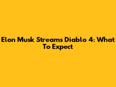 Elon Musk Streams Diablo 4: What To Expect