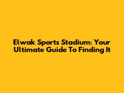 Elwak Sports Stadium: Your Ultimate Guide To Finding It