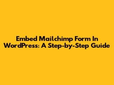Embed Mailchimp Form In WordPress: A Step-by-Step Guide