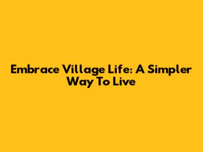 Embrace Village Life: A Simpler Way To Live