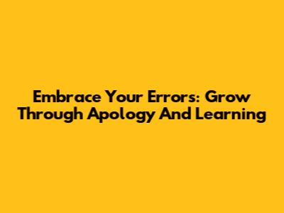 Embrace Your Errors: Grow Through Apology And Learning