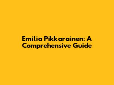Emilia Pikkarainen: A Comprehensive Guide