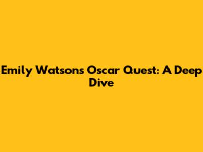 Emily Watson's Oscar Quest: A Deep Dive