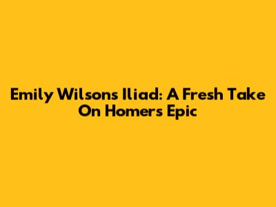 Emily Wilson's Iliad: A Fresh Take On Homer's Epic
