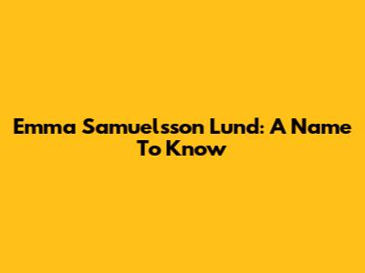 Emma Samuelsson Lund: A Name To Know