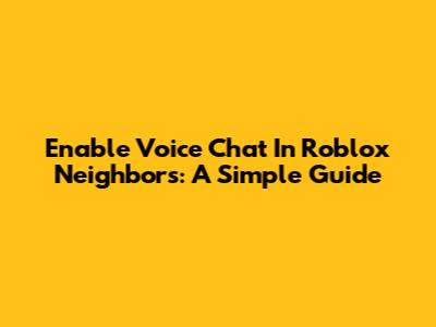 Enable Voice Chat In Roblox Neighbors: A Simple Guide