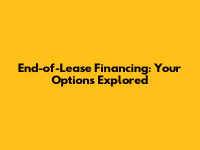 End-of-Lease Financing: Your Options Explored