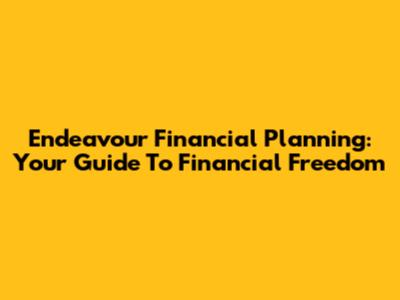 Endeavour Financial Planning: Your Guide To Financial Freedom