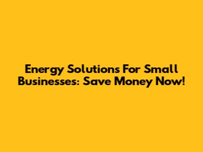Energy Solutions For Small Businesses: Save Money Now!