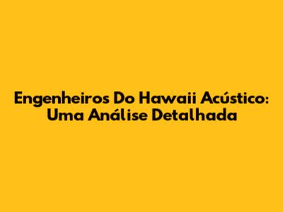 Engenheiros Do Hawaii Acústico: Uma Análise Detalhada