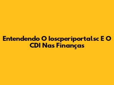 Entendendo O Ioscperiportalsc E O CDI Nas Finanças