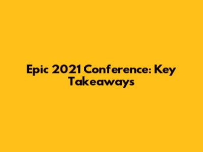 Epic 2021 Conference: Key Takeaways