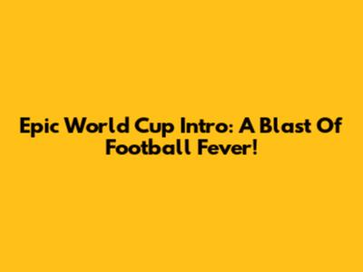 Epic World Cup Intro: A Blast Of Football Fever!