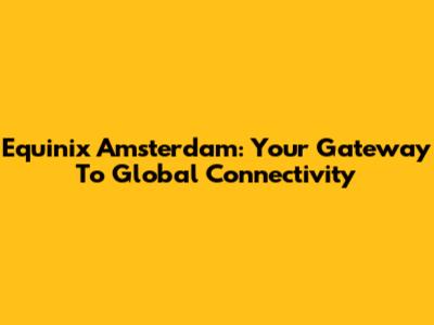 Equinix Amsterdam: Your Gateway To Global Connectivity