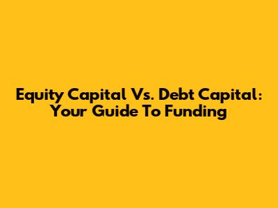 Equity Capital Vs. Debt Capital: Your Guide To Funding