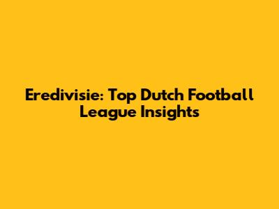 Eredivisie: Top Dutch Football League Insights