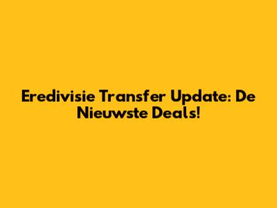 Eredivisie Transfer Update: De Nieuwste Deals!