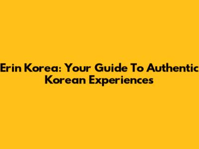Erin Korea: Your Guide To Authentic Korean Experiences