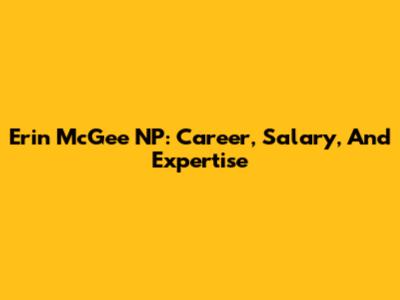 Erin McGee NP: Career, Salary, And Expertise
