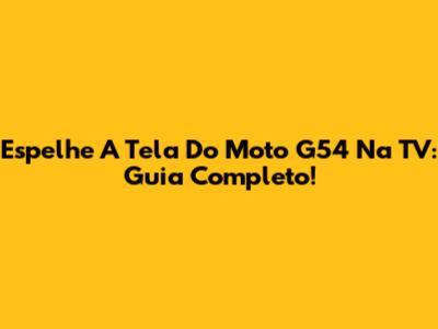 Espelhe A Tela Do Moto G54 Na TV: Guia Completo!