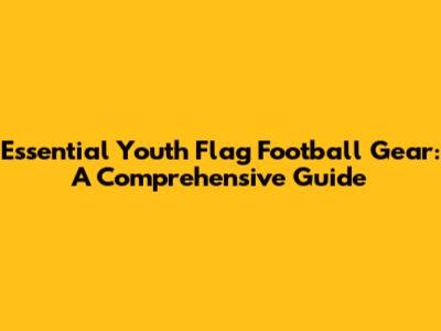 Essential Youth Flag Football Gear: A Comprehensive Guide