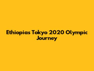 Ethiopia's Tokyo 2020 Olympic Journey