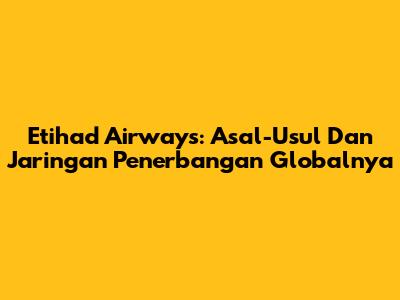 Etihad Airways: Asal-Usul Dan Jaringan Penerbangan Globalnya