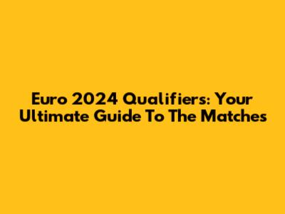 Euro 2024 Qualifiers: Your Ultimate Guide To The Matches