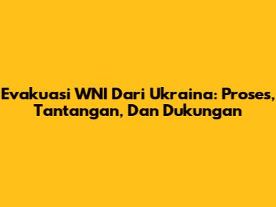 Evakuasi WNI Dari Ukraina: Proses, Tantangan, Dan Dukungan
