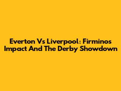 Everton Vs Liverpool: Firmino's Impact And The Derby Showdown