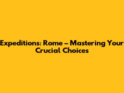 Expeditions: Rome – Mastering Your Crucial Choices