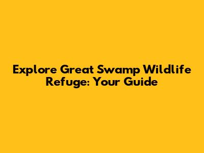 Explore Great Swamp Wildlife Refuge: Your Guide