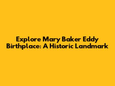 Explore Mary Baker Eddy Birthplace: A Historic Landmark
