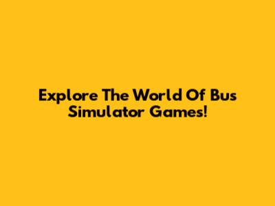 Explore The World Of Bus Simulator Games!
